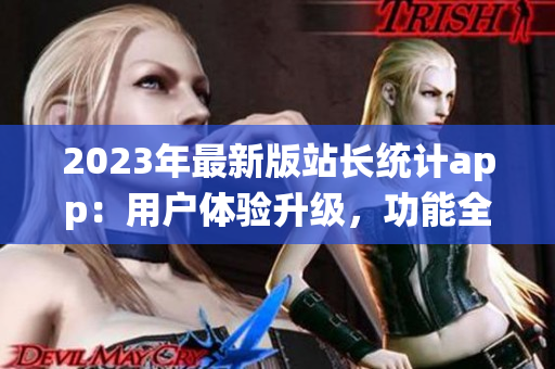 2023年最新版站長統(tǒng)計app：用戶體驗升級，功能全面升級