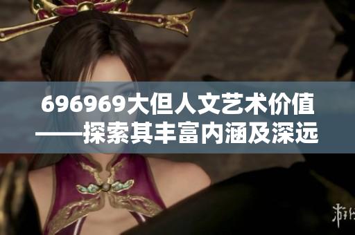 696969大但人文藝術(shù)價值——探索其豐富內(nèi)涵及深遠影響