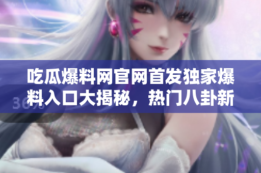 吃瓜爆料網官網首發(fā)獨家爆料入口大揭秘，熱門八卦新聞福利首發(fā)，引爆你的好奇心！