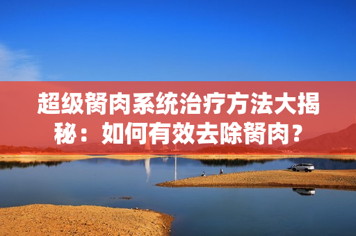 超級胬肉系統(tǒng)治療方法大揭秘：如何有效去除胬肉？