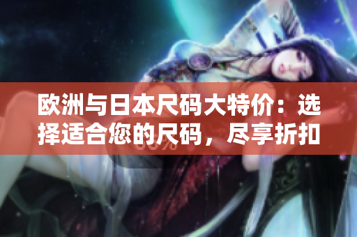 歐洲與日本尺碼大特價(jià)：選擇適合您的尺碼，盡享折扣優(yōu)惠