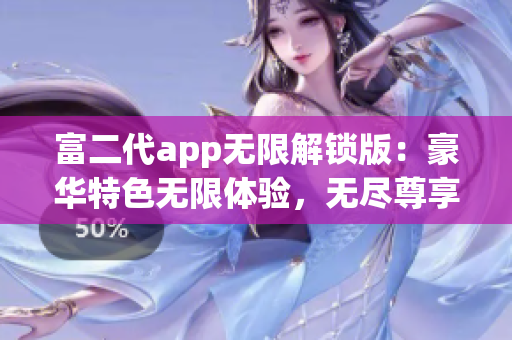 富二代app無(wú)限解鎖版：豪華特色無(wú)限體驗(yàn)，無(wú)盡尊享新感覺(jué)