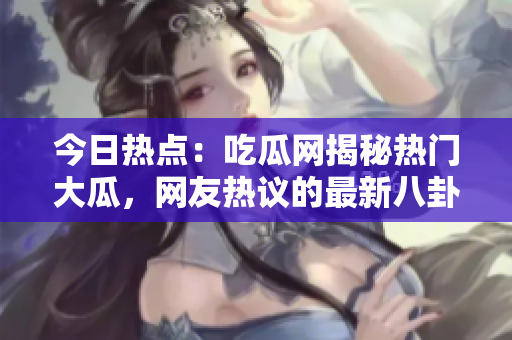 今日熱點(diǎn)：吃瓜網(wǎng)揭秘?zé)衢T(mén)大瓜，網(wǎng)友熱議的最新八卦事件