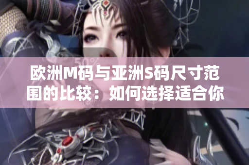 歐洲M碼與亞洲S碼尺寸范圍的比較：如何選擇適合你的尺碼？