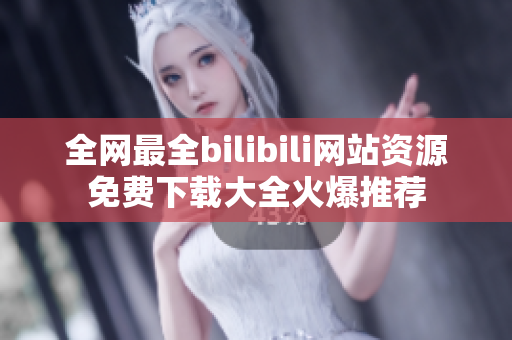 全網(wǎng)最全bilibili網(wǎng)站資源免費(fèi)下載大全火爆推薦