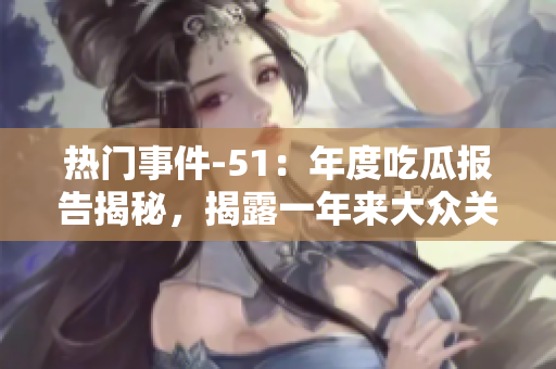 熱門(mén)事件-51：年度吃瓜報(bào)告揭秘，揭露一年來(lái)大眾關(guān)注的熱點(diǎn)事件
