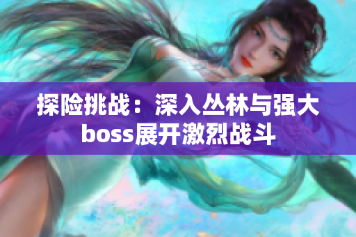 探險(xiǎn)挑戰(zhàn)：深入?yún)擦峙c強(qiáng)大boss展開激烈戰(zhàn)斗