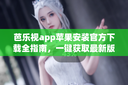 芭樂視app蘋果安裝官方下載全指南，一鍵獲取最新版本應用！