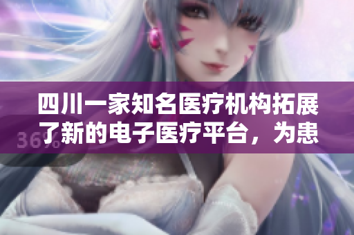 四川一家知名醫(yī)療機構拓展了新的電子醫(yī)療平臺，為患者提供更為便捷的醫(yī)療服務