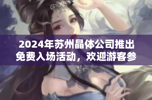2024年蘇州晶體公司推出免費入場活動，歡迎游客參觀體驗晶體科技創(chuàng)新展館
