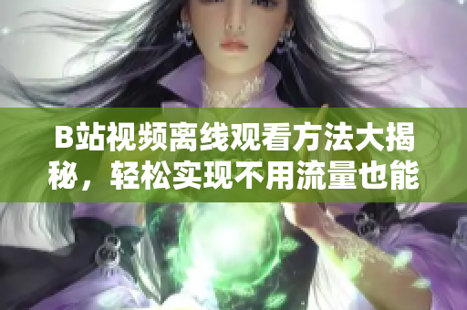 B站視頻離線觀看方法大揭秘，輕松實(shí)現(xiàn)不用流量也能暢享視頻樂趣