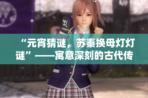 “元宵猜謎，蘇秦換母燈燈謎”——寓意深刻的古代傳統(tǒng)活動