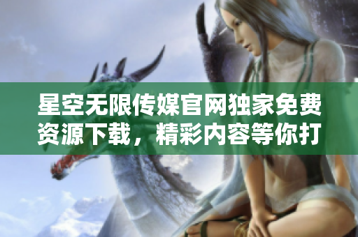 星空無限傳媒官網(wǎng)獨(dú)家免費(fèi)資源下載，精彩內(nèi)容等你打開！