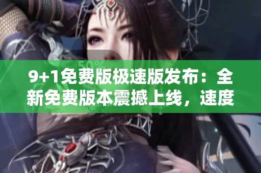 9+1免費(fèi)版極速版發(fā)布：全新免費(fèi)版本震撼上線，速度更快更穩(wěn)定