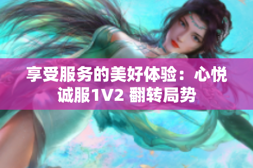 享受服務的美好體驗：心悅誠服1V2 翻轉(zhuǎn)局勢