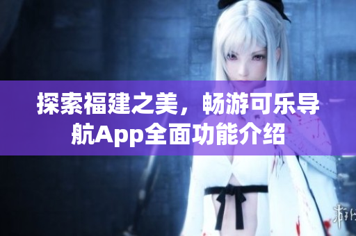 探索福建之美，暢游可樂導(dǎo)航App全面功能介紹