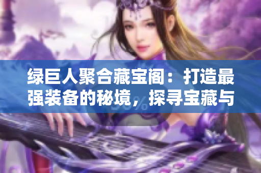 綠巨人聚合藏寶閣：打造最強裝備的秘境，探尋寶藏與冒險的新世界