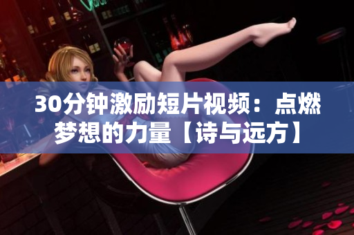 30分鐘激勵(lì)短片視頻：點(diǎn)燃夢想的力量【詩與遠(yuǎn)方】