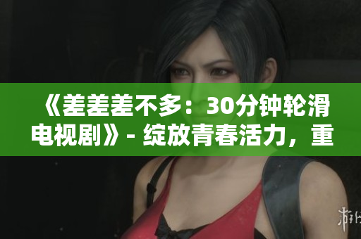 《差差差不多：30分鐘輪滑電視劇》- 綻放青春活力，重新定義自由滑行快感