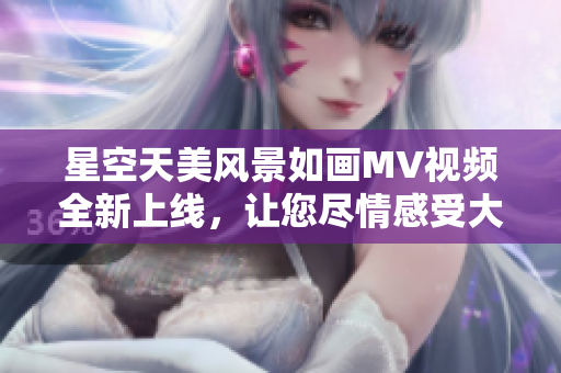 星空天美風(fēng)景如畫MV視頻全新上線，讓您盡情感受大自然的魅力
