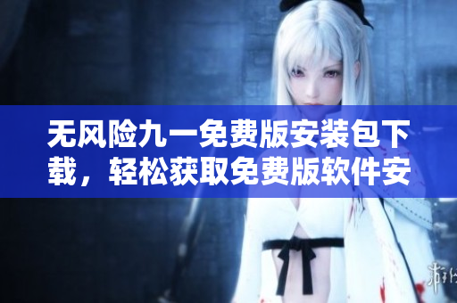 無風(fēng)險(xiǎn)九一免費(fèi)版安裝包下載，輕松獲取免費(fèi)版軟件安裝包