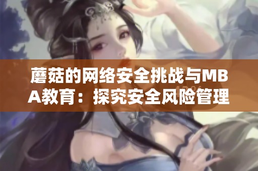 蘑菇的網(wǎng)絡(luò)安全挑戰(zhàn)與MBA教育：探究安全風(fēng)險(xiǎn)管理的未來路徑