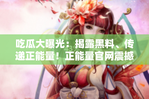 吃瓜大曝光：揭露黑料、傳遞正能量！正能量官網(wǎng)震撼上線，點(diǎn)燃你的生活！