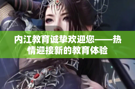 內(nèi)江教育誠摯歡迎您——熱情迎接新的教育體驗(yàn)