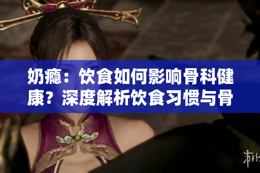 奶癮：飲食如何影響骨科健康？深度解析飲食習(xí)慣與骨骼密度的關(guān)系