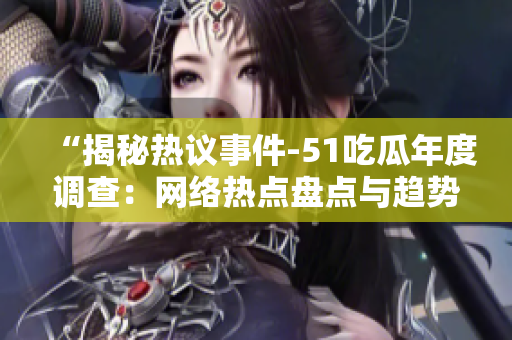 “揭秘?zé)嶙h事件-51吃瓜年度調(diào)查：網(wǎng)絡(luò)熱點(diǎn)盤點(diǎn)與趨勢(shì)解讀”