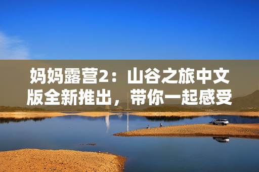 媽媽露營(yíng)2：山谷之旅中文版全新推出，帶你一起感受戶外露營(yíng)的樂(lè)趣