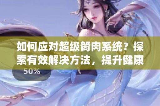 如何應(yīng)對(duì)超級(jí)胬肉系統(tǒng)？探索有效解決方法，提升健康美麗