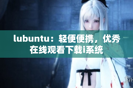 lubuntu：輕便便攜，優(yōu)秀在線觀看下載i系統(tǒng)