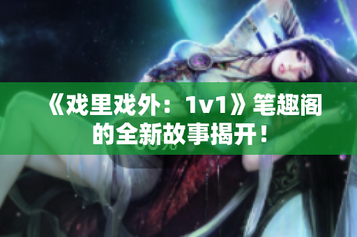《戲里戲外：1v1》筆趣閣的全新故事揭開！