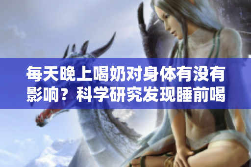每天晚上喝奶對(duì)身體有沒有影響？科學(xué)研究發(fā)現(xiàn)睡前喝奶是否會(huì)讓人體發(fā)育更好？