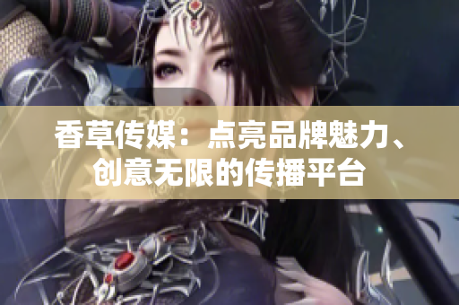香草傳媒：點(diǎn)亮品牌魅力、創(chuàng)意無限的傳播平臺(tái)
