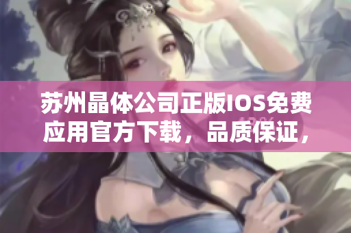 蘇州晶體公司正版IOS免費(fèi)應(yīng)用官方下載，品質(zhì)保證，為您提供更安全、更穩(wěn)定的使用體驗(yàn)