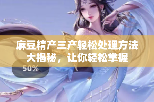麻豆精產(chǎn)三產(chǎn)輕松處理方法大揭秘，讓你輕松掌握