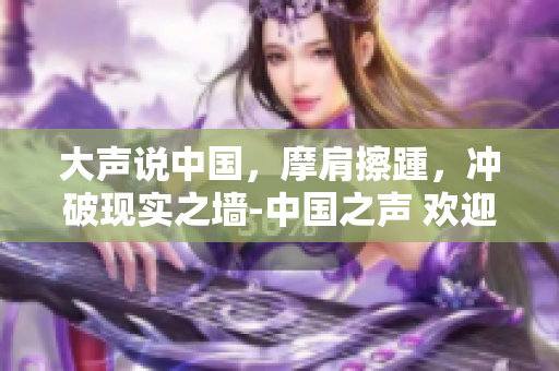 大聲說中國，摩肩擦踵，沖破現(xiàn)實(shí)之墻-中國之聲 歡迎你-真實(shí)創(chuàng)意報道，傳遞中國聲音