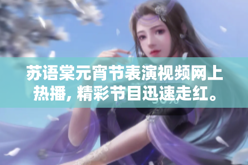 蘇語棠元宵節(jié)表演視頻網(wǎng)上熱播, 精彩節(jié)目迅速走紅。
