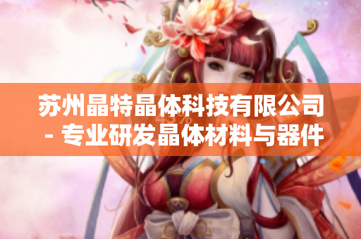 蘇州晶特晶體科技有限公司 - 專業(yè)研發(fā)晶體材料與器件的領(lǐng)先企業(yè)