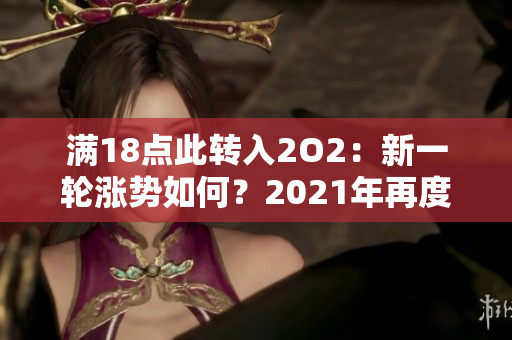 滿18點(diǎn)此轉(zhuǎn)入2O2：新一輪漲勢如何？2021年再度引爆熱潮？