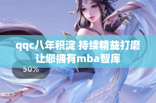 qqc八年積淀 持續(xù)精益打磨 讓您擁有mba智庫 