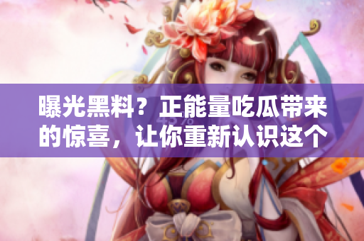 曝光黑料？正能量吃瓜帶來的驚喜，讓你重新認(rèn)識這個(gè)世界