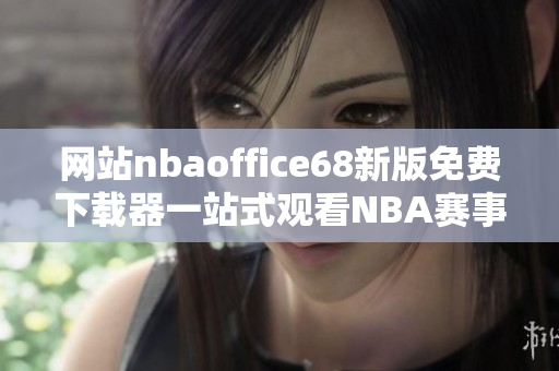 網(wǎng)站nbaoffice68新版免費(fèi)下載器一站式觀看NBA賽事的最佳選擇