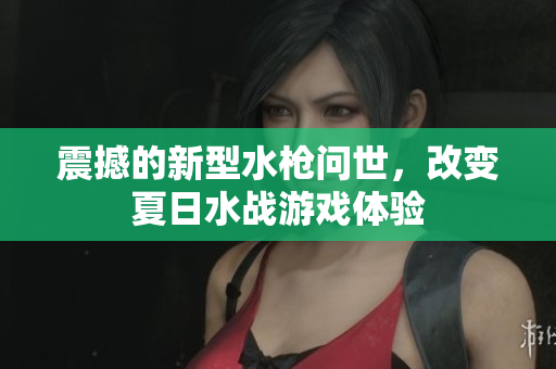 震撼的新型水槍問世，改變夏日水戰(zhàn)游戲體驗(yàn)
