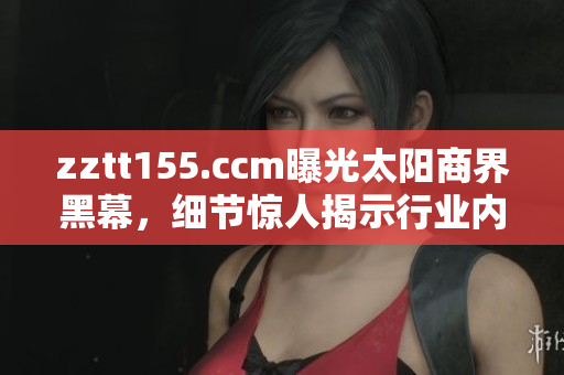 zztt155.ccm曝光太陽商界黑幕，細(xì)節(jié)驚人揭示行業(yè)內(nèi)幕