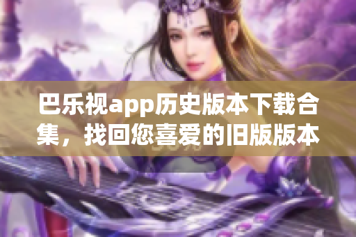 巴樂(lè)視app歷史版本下載合集，找回您喜愛(ài)的舊版版本