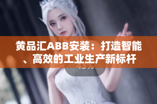 黃品匯ABB安裝：打造智能、高效的工業(yè)生產(chǎn)新標(biāo)桿