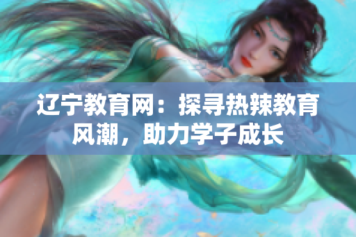 遼寧教育網(wǎng)：探尋熱辣教育風(fēng)潮，助力學(xué)子成長(zhǎng)